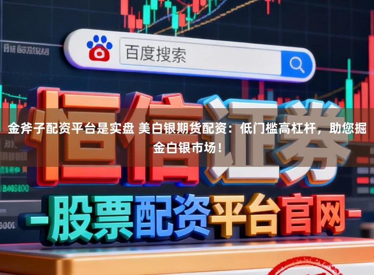 金斧子配资平台是实盘 美白银期货配资：低门槛高杠杆，助您掘金白银市场！