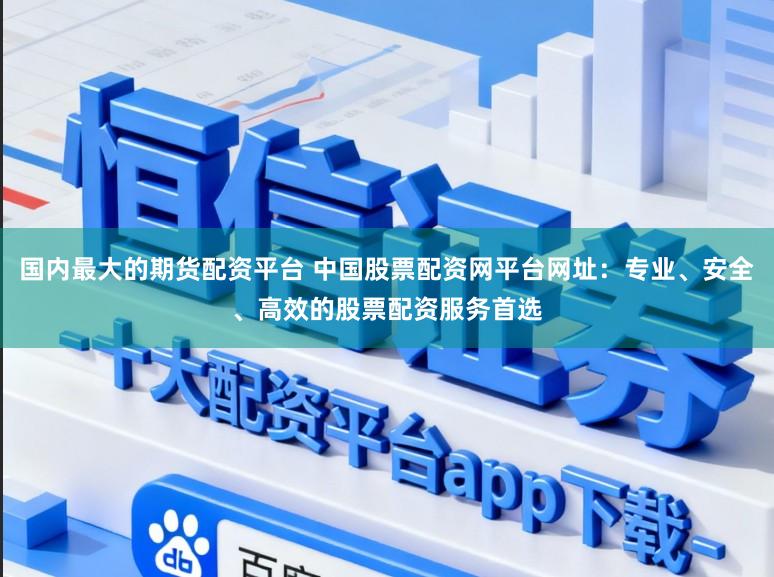 国内最大的期货配资平台 中国股票配资网平台网址：专业、安全、高效的股票配资服务首选
