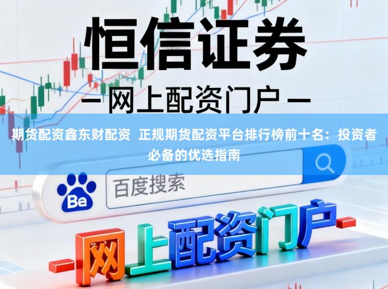 期货配资鑫东财配资  正规期货配资平台排行榜前十名：投资者必备的优选指南