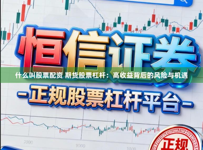 什么叫股票配资 期货股票杠杆：高收益背后的风险与机遇
