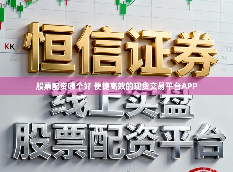 股票配资哪个好 便捷高效的现货交易平台APP