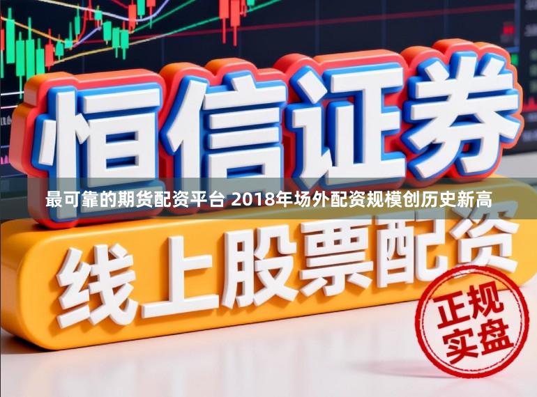 最可靠的期货配资平台 2018年场外配资规模创历史新高