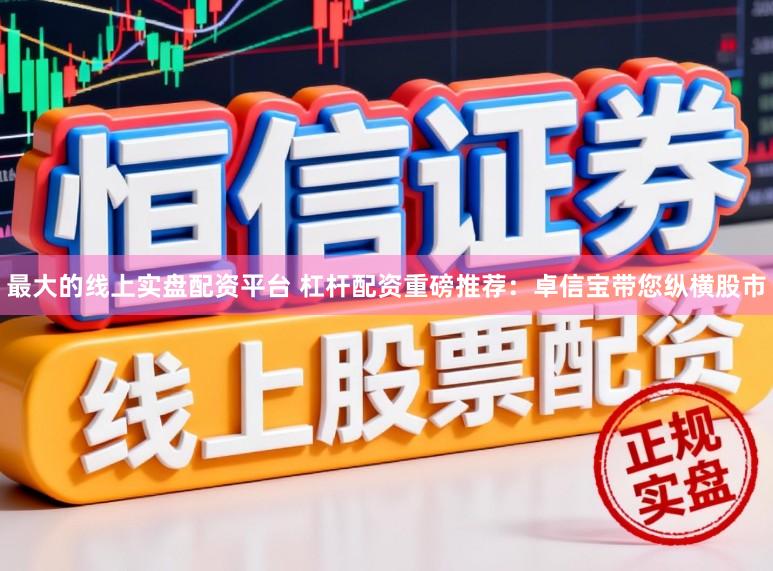 最大的线上实盘配资平台 杠杆配资重磅推荐：卓信宝带您纵横股市