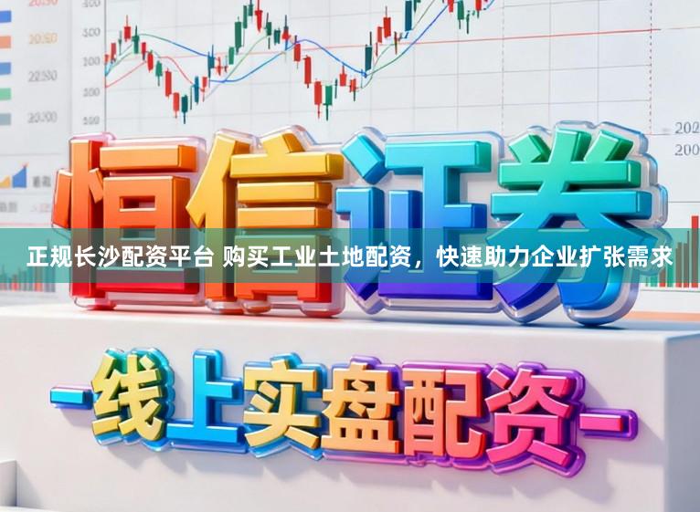 正规长沙配资平台 购买工业土地配资，快速助力企业扩张需求