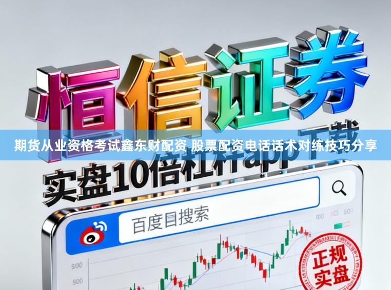 期货从业资格考试鑫东财配资 股票配资电话话术对练技巧分享