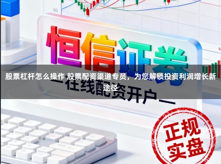 股票杠杆怎么操作 股票配资渠道专员，为您解锁投资利润增长新途径