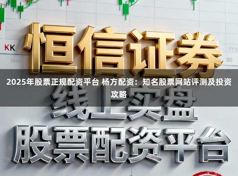 2025年股票正规配资平台 杨方配资：知名股票网站评测及投资攻略