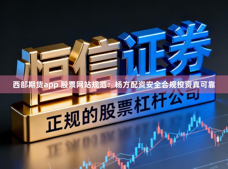 西部期货app 股票网站规范：杨方配资安全合规投资真可靠
