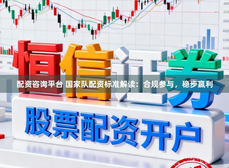 配资咨询平台 国家队配资标准解读：合规参与，稳步赢利