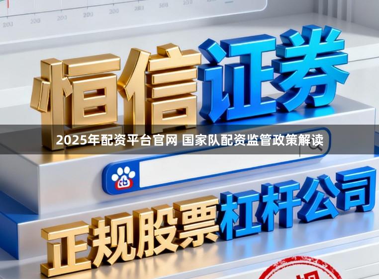 2025年配资平台官网 国家队配资监管政策解读
