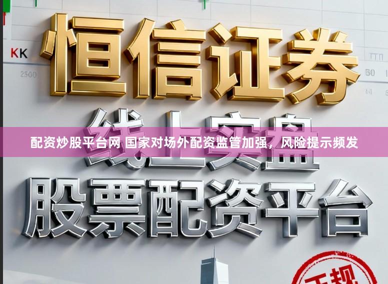配资炒股平台网 国家对场外配资监管加强，风险提示频发