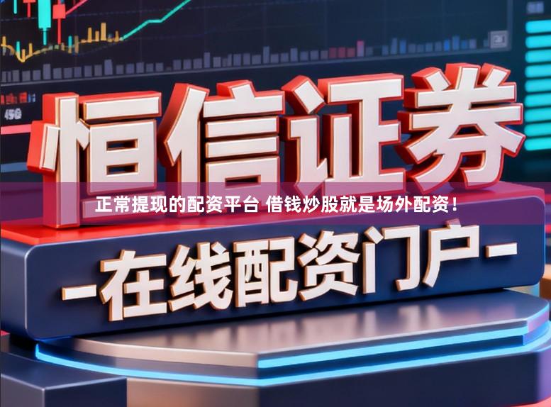 正常提现的配资平台 借钱炒股就是场外配资！