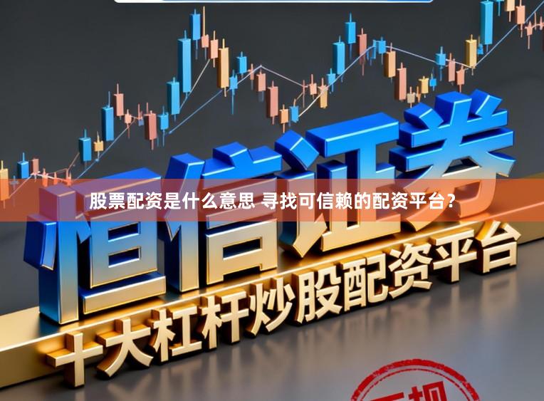 股票配资是什么意思 寻找可信赖的配资平台？