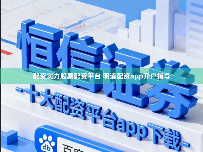 配资实力股票配资平台 明道配资app开户指导