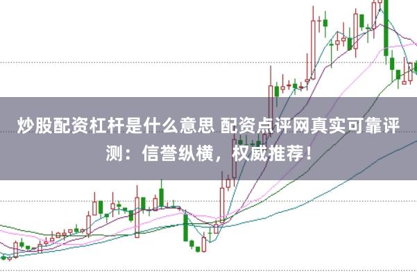 炒股配资杠杆是什么意思 配资点评网真实可靠评测：信誉纵横，权威推荐！