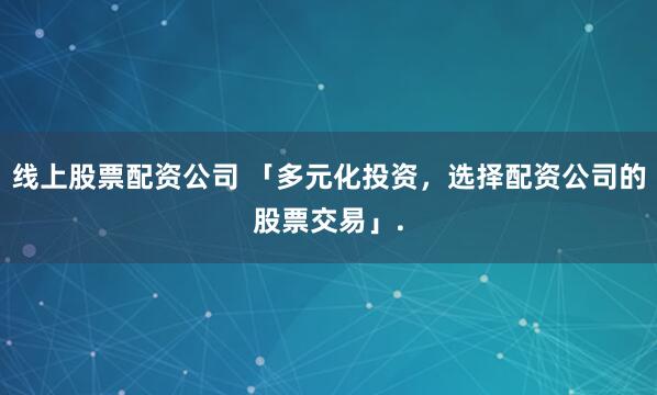线上股票配资公司 「多元化投资，选择配资公司的股票交易」.