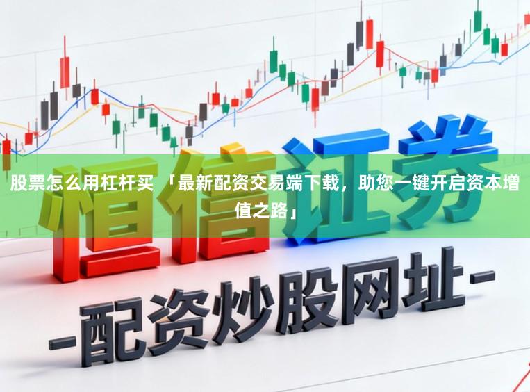 股票怎么用杠杆买 「最新配资交易端下载，助您一键开启资本增值之路」