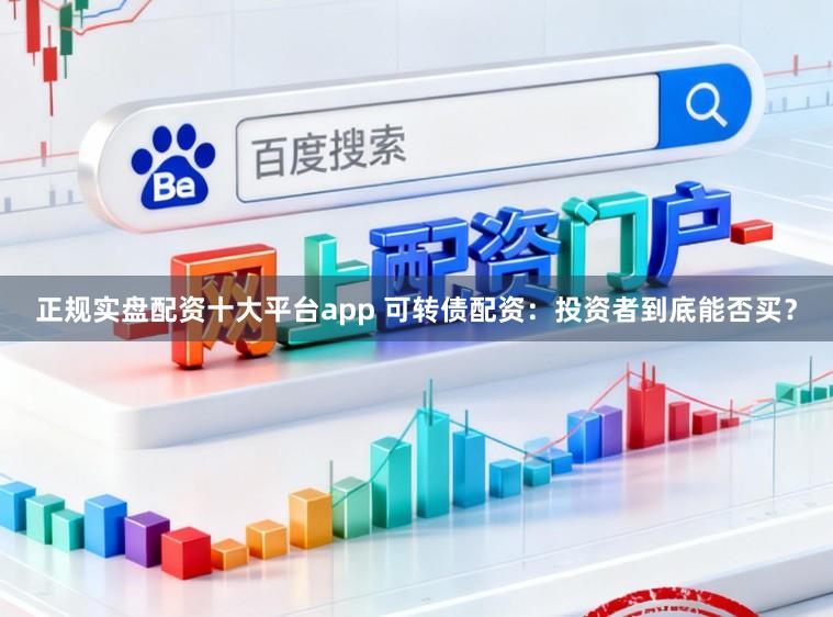 正规实盘配资十大平台app 可转债配资：投资者到底能否买？