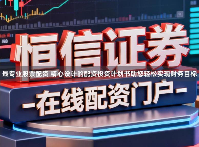 最专业股票配资 精心设计的配资投资计划书助您轻松实现财务目标